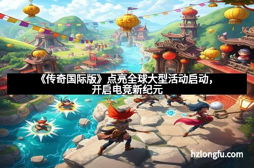 《传奇国际版》点亮全球大型活动启动，开启电竞新纪元