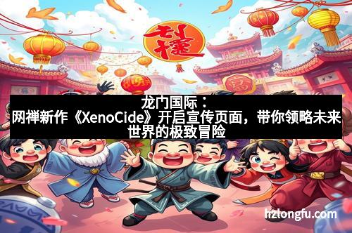 龙门国际：网禅新作《XenoCide》开启宣传页面，带你领略未来世界的极致冒险